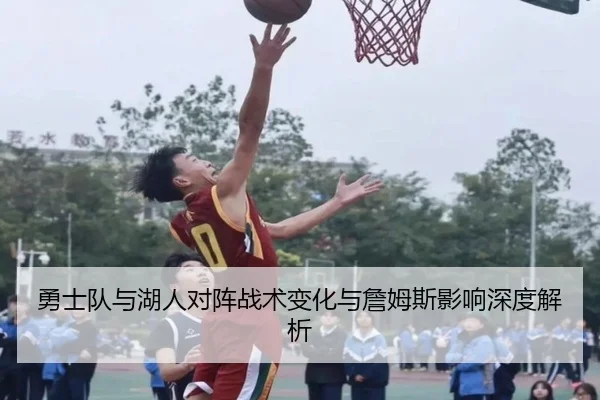 勇士队与湖人对阵战术变化与詹姆斯影响深度解析